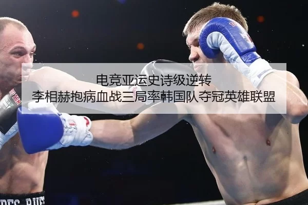 电竞亚运史诗级逆转 李相赫抱病血战三局率韩国队夺冠英雄联盟