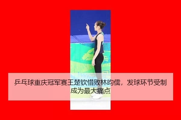 乒乓球重庆冠军赛王楚钦惜败林昀儒，发球环节受制成为最大痛点